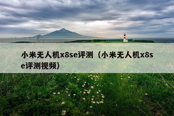 小米无人机x8se评测（小米无人机x8se评测视频）