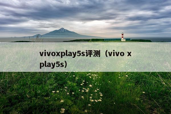 vivoxplay5s评测（vivo xplay5s）