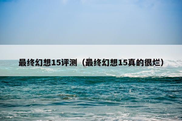 最终幻想15评测（最终幻想15真的很烂）