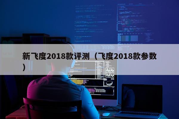 新飞度2018款评测（飞度2018款参数）