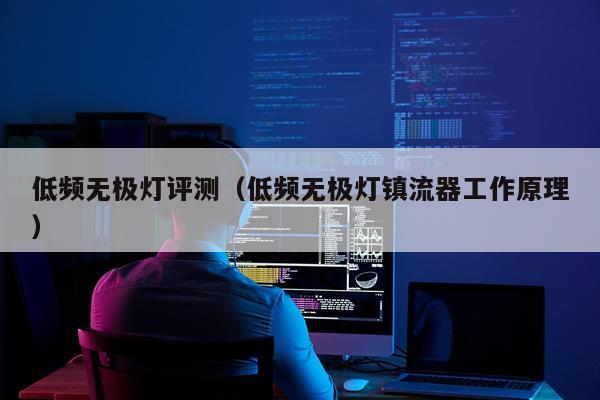 低频无极灯评测（低频无极灯镇流器工作原理）