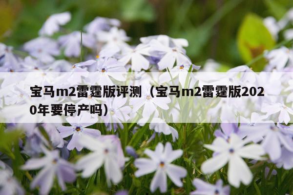 宝马m2雷霆版评测（宝马m2雷霆版2020年要停产吗）