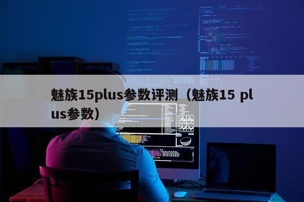 魅族15plus参数评测（魅族15 plus参数）