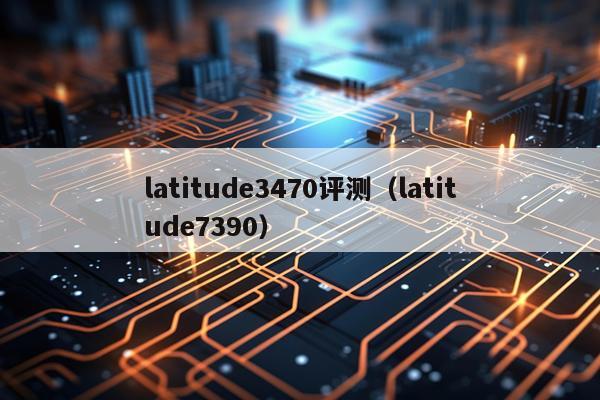 latitude3470评测（latitude7390）