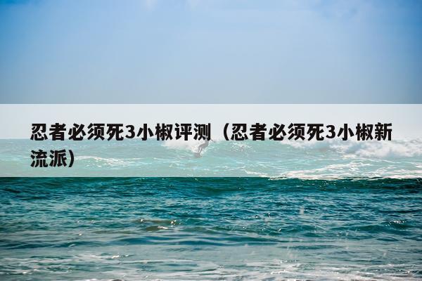 忍者必须死3小椒评测（忍者必须死3小椒新流派）
