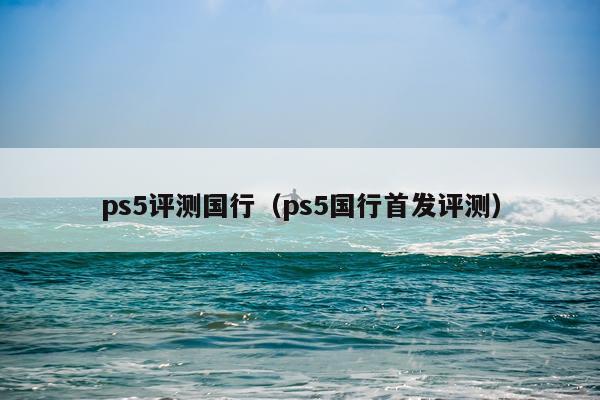 ps5评测国行（ps5国行首发评测）