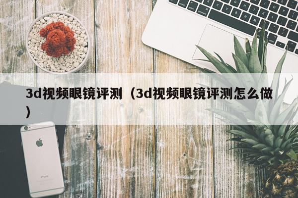 3d视频眼镜评测（3d视频眼镜评测怎么做）