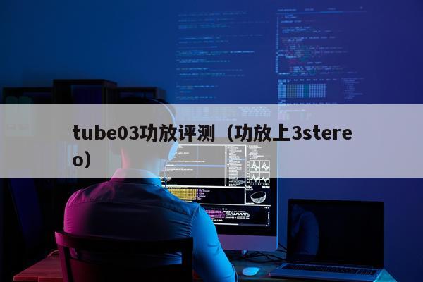 tube03功放评测（功放上3stereo）