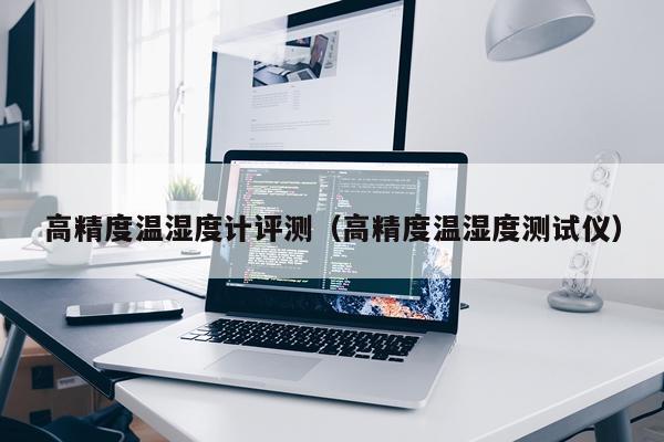 高精度温湿度计评测（高精度温湿度测试仪）