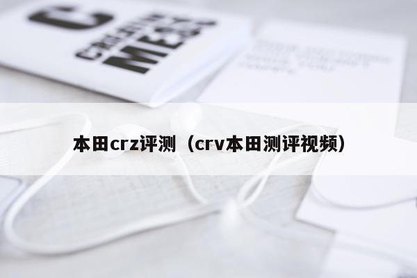 本田crz评测（crv本田测评视频）