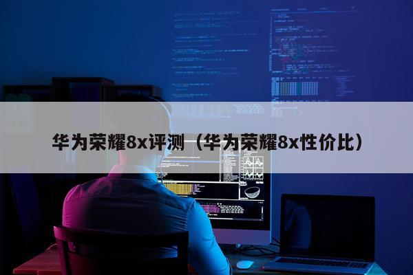 华为荣耀8x评测（华为荣耀8x性价比）