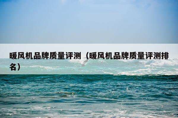 暖风机品牌质量评测（暖风机品牌质量评测排名）