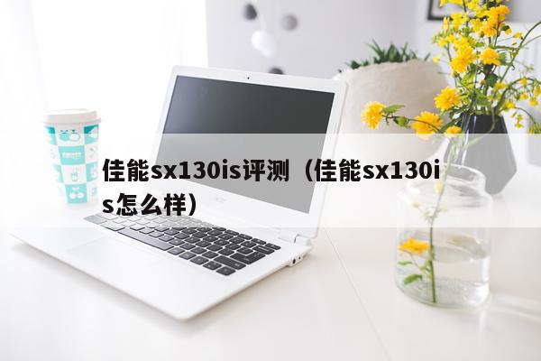 佳能sx130is评测（佳能sx130is怎么样）