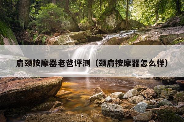 肩颈按摩器老爸评测（颈肩按摩器怎么样）