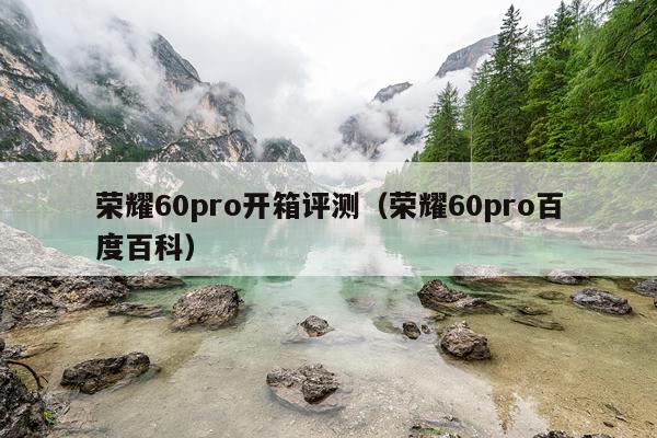 荣耀60pro开箱评测（荣耀60pro百度百科）