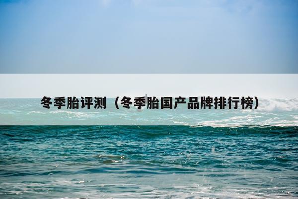 冬季胎评测（冬季胎国产品牌排行榜）