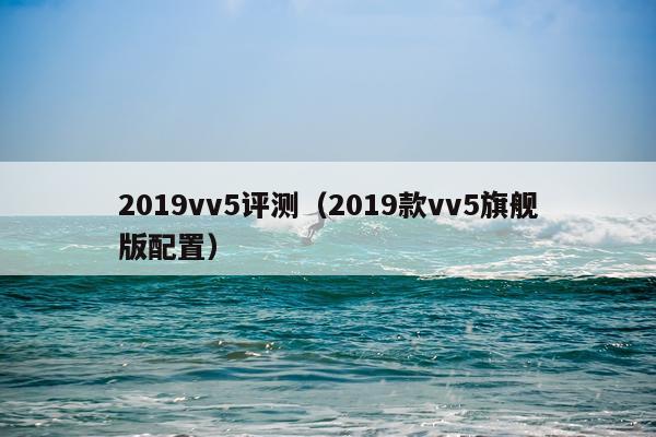 2019vv5评测（2019款vv5旗舰版配置）