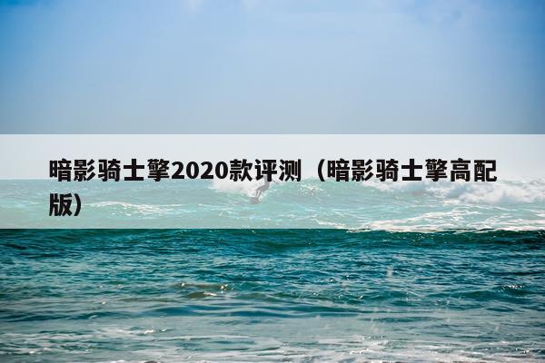 暗影骑士擎2020款评测（暗影骑士擎高配版）