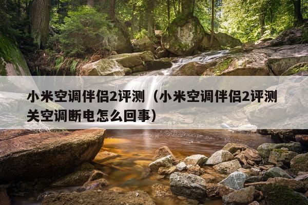 小米空调伴侣2评测（小米空调伴侣2评测 关空调断电怎么回事）