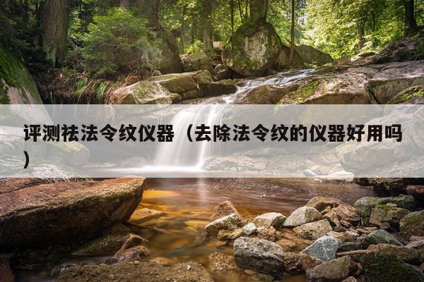评测祛法令纹仪器（去除法令纹的仪器好用吗）