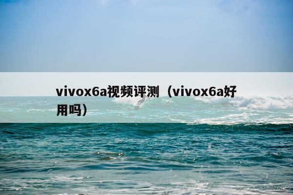 vivox6a视频评测（vivox6a好用吗）