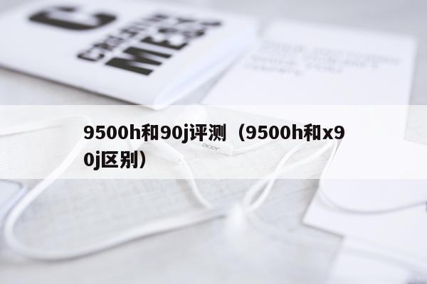 9500h和90j评测（9500h和x90j区别）