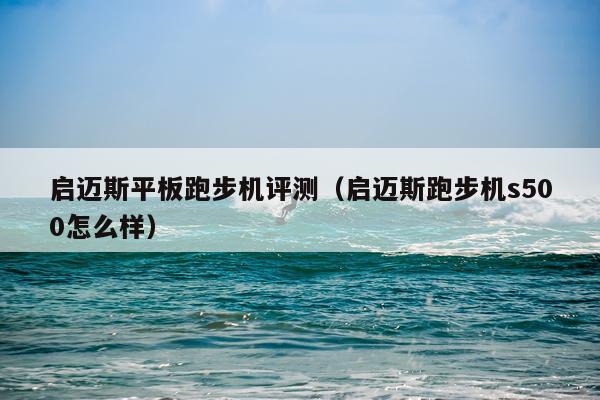 启迈斯平板跑步机评测（启迈斯跑步机s500怎么样）