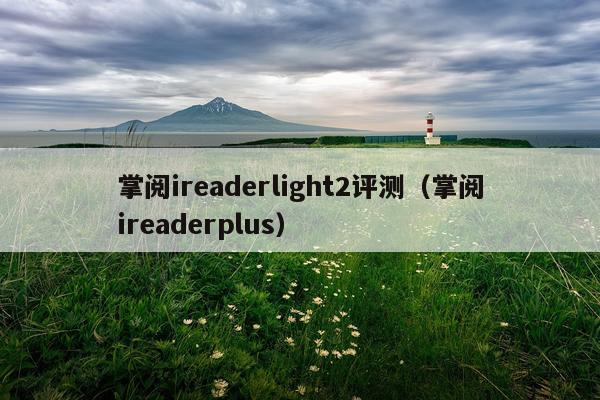 掌阅ireaderlight2评测（掌阅ireaderplus）