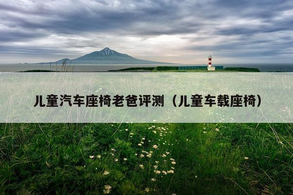 儿童汽车座椅老爸评测（儿童车载座椅）