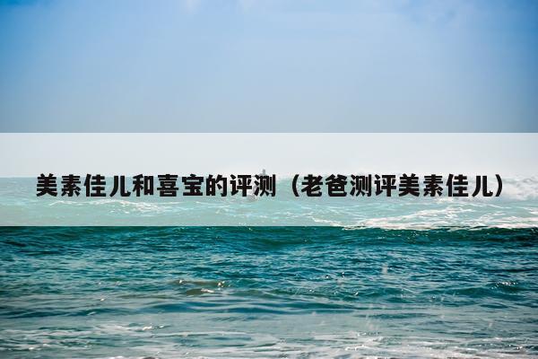 美素佳儿和喜宝的评测（老爸测评美素佳儿）