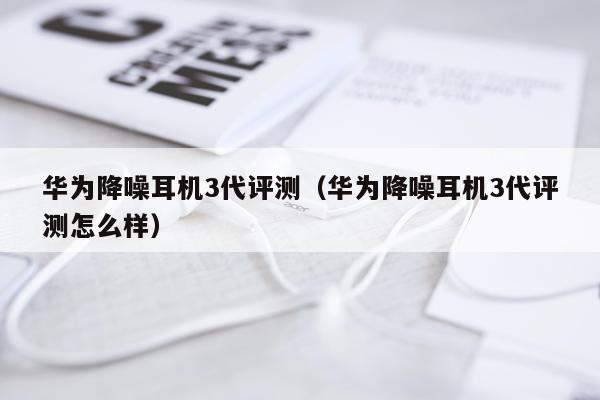 华为降噪耳机3代评测（华为降噪耳机3代评测怎么样）