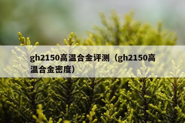 gh2150高温合金评测（gh2150高温合金密度）