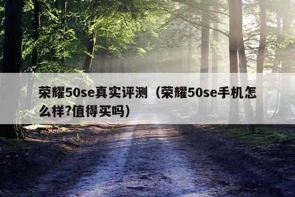 荣耀50se真实评测（荣耀50se手机怎么样?值得买吗）