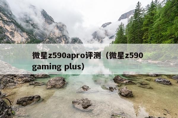 微星z590apro评测（微星z590 gaming plus）