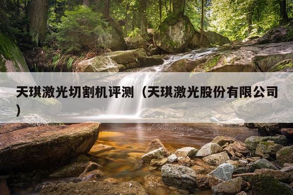 天琪激光切割机评测（天琪激光股份有限公司）