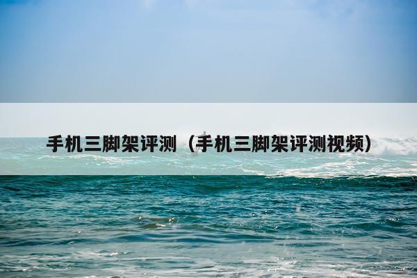 手机三脚架评测（手机三脚架评测视频）