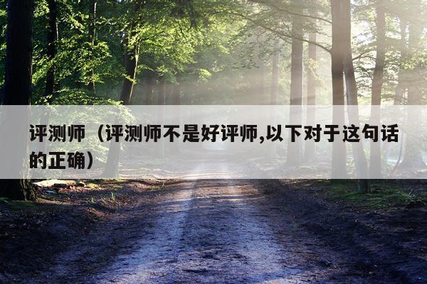 评测师（评测师不是好评师,以下对于这句话的正确）