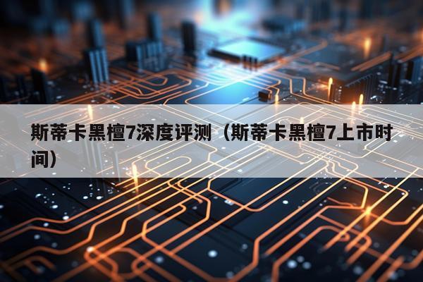 斯蒂卡黑檀7深度评测（斯蒂卡黑檀7上市时间）