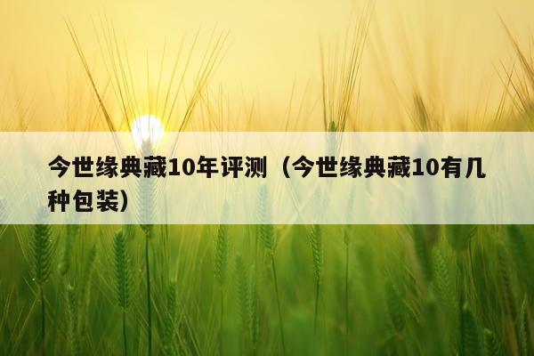 今世缘典藏10年评测（今世缘典藏10有几种包装）