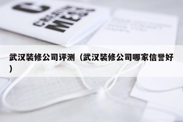武汉装修公司评测（武汉装修公司哪家信誉好）