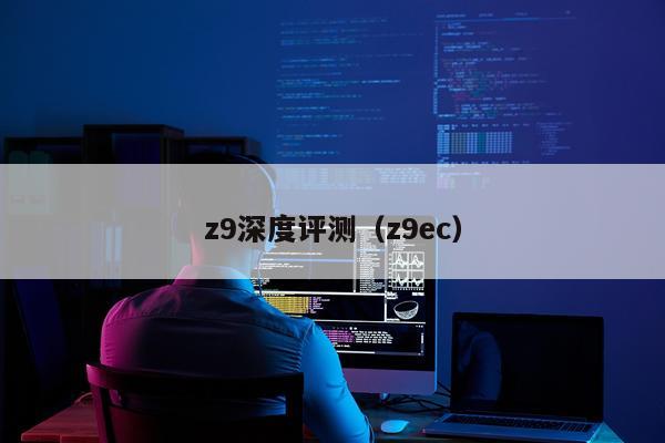 z9深度评测（z9ec）