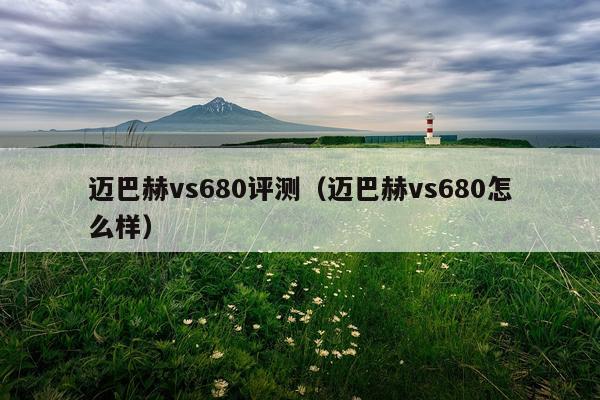 迈巴赫vs680评测（迈巴赫vs680怎么样）