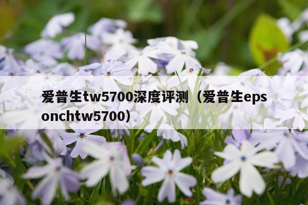 爱普生tw5700深度评测（爱普生epsonchtw5700）